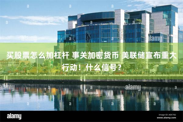 买股票怎么加杠杆 事关加密货币 美联储宣布重大行动！什么信号？