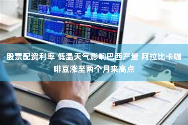 股票配资利率 低温天气影响巴西产量 阿拉比卡咖啡豆涨至两个月来高点