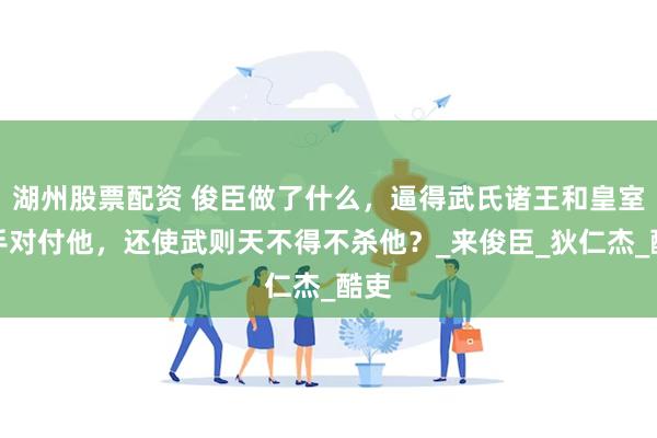 湖州股票配资 俊臣做了什么，逼得武氏诸王和皇室联手对付他，还使武则天不得不杀他？_来俊臣_狄仁杰_酷吏