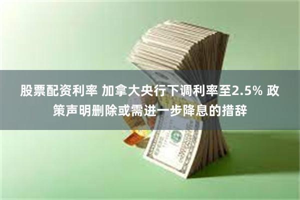 股票配资利率 加拿大央行下调利率至2.5% 政策声明删除或需进一步降息的措辞