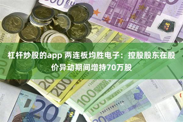 杠杆炒股的app 两连板均胜电子：控股股东在股价异动期间增持70万股