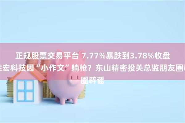 正规股票交易平台 7.77%暴跌到3.78%收盘！胜宏科技因“小作文”躺枪？东山精密投关总监朋友圈辟谣