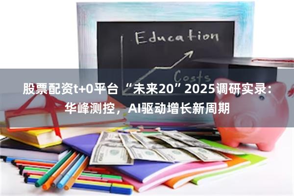 股票配资t+0平台 “未来20”2025调研实录：华峰测控，AI驱动增长新周期