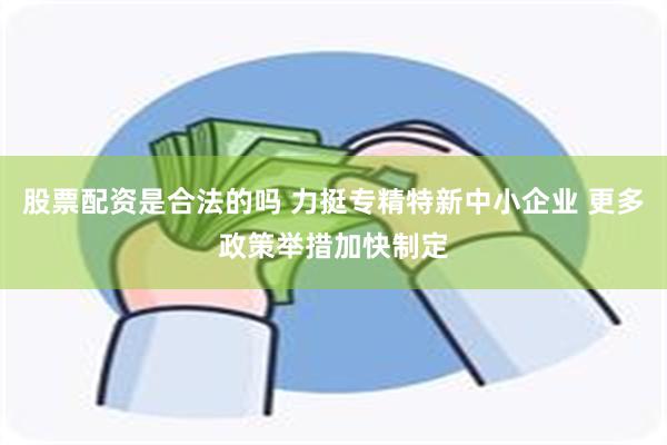 股票配资是合法的吗 力挺专精特新中小企业 更多政策举措加快制定