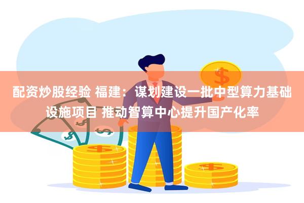 配资炒股经验 福建：谋划建设一批中型算力基础设施项目 推动智算中心提升国产化率