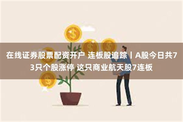 在线证券股票配资开户 连板股追踪丨A股今日共73只个股涨停 这只商业航天股7连板