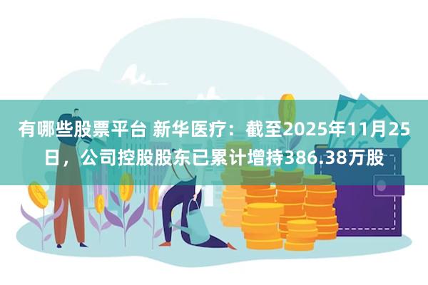 有哪些股票平台 新华医疗：截至2025年11月25日，公司控股股东已累计增持386.38万股