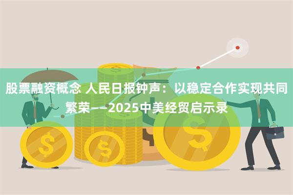 股票融资概念 人民日报钟声：以稳定合作实现共同繁荣——2025中美经贸启示录